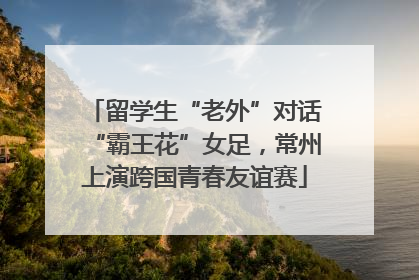留学生“老外”对话“霸王花”女足，常州上演跨国青春友谊赛