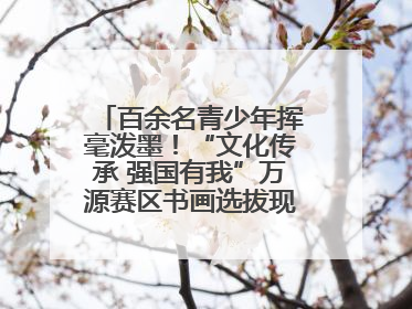 百余名青少年挥毫泼墨！“文化传承 强国有我”万源赛区书画选拔现场精彩绝伦