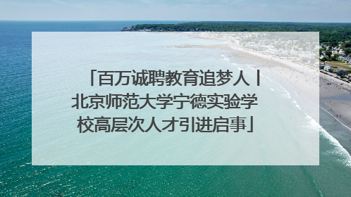 百万诚聘教育追梦人丨北京师范大学宁德实验学校高层次人才引进启事