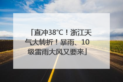 直冲38℃！浙江天气大转折！暴雨、10级雷雨大风又要来