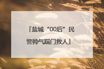 盐城“00后”民警帅气踹门救人