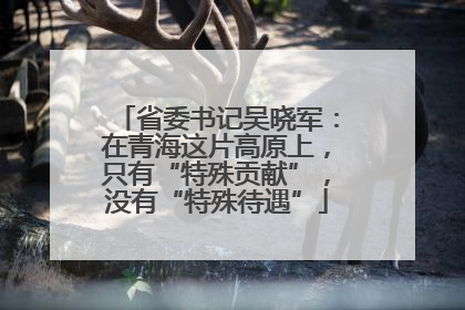 省委书记吴晓军：在青海这片高原上，只有“特殊贡献”，没有“特殊待遇”