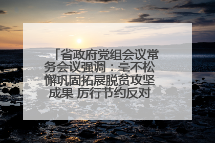 省政府党组会议常务会议强调：毫不松懈巩固拓展脱贫攻坚成果 厉行节约反对浪费弘扬优良作风