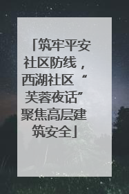 筑牢平安社区防线，西湖社区“芙蓉夜话”聚焦高层建筑安全