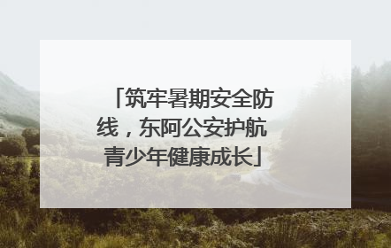 筑牢暑期安全防线，东阿公安护航青少年健康成长