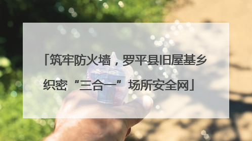 筑牢防火墙，罗平县旧屋基乡织密“三合一”场所安全网