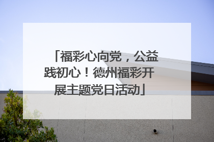 福彩心向党，公益践初心！德州福彩开展主题党日活动
