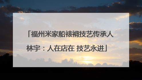 福州米家船裱褙技艺传承人林宇：人在店在 技艺永进