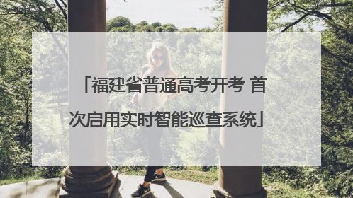 福建省普通高考开考 首次启用实时智能巡查系统