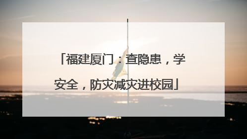 福建厦门：查隐患，学安全，防灾减灾进校园
