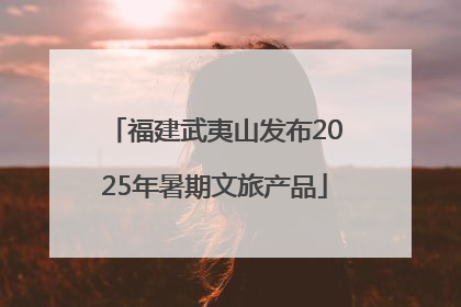 福建武夷山发布2025年暑期文旅产品
