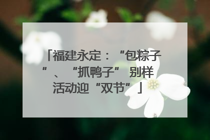 福建永定：“包粽子”、“抓鸭子” 别样活动迎“双节”