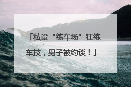 私设“练车场”狂练车技，男子被约谈！