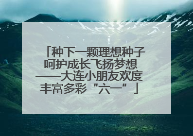 种下一颗理想种子 呵护成长飞扬梦想——大连小朋友欢度丰富多彩“六一”