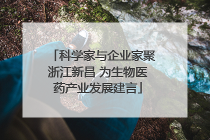 科学家与企业家聚浙江新昌 为生物医药产业发展建言