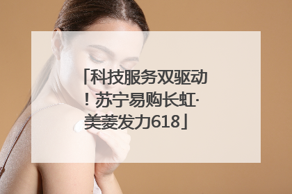 科技服务双驱动！苏宁易购长虹·美菱发力618