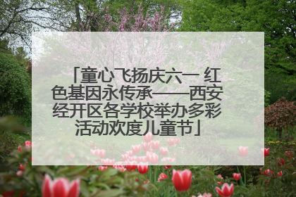童心飞扬庆六一 红色基因永传承——西安经开区各学校举办多彩活动欢度儿童节