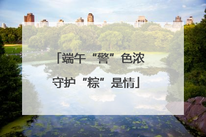 端午“警”色浓 守护“粽”是情