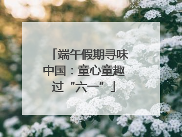 端午假期寻味中国：童心童趣过“六一”
