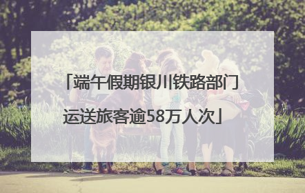 端午假期银川铁路部门运送旅客逾58万人次