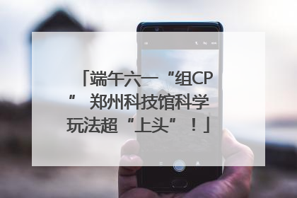 端午六一“组CP” 郑州科技馆科学玩法超“上头”！