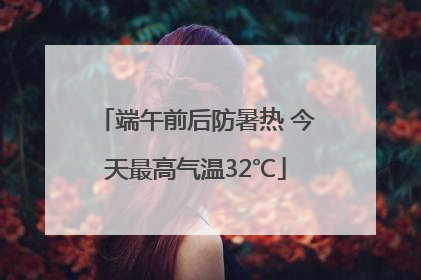 端午前后防暑热 今天最高气温32℃