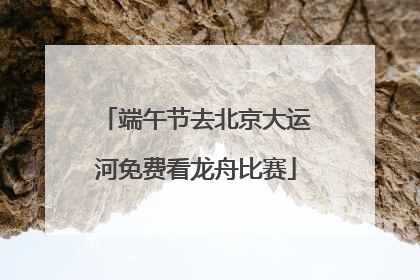 端午节去北京大运河免费看龙舟比赛