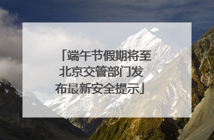 端午节假期将至 北京交管部门发布最新安全提示