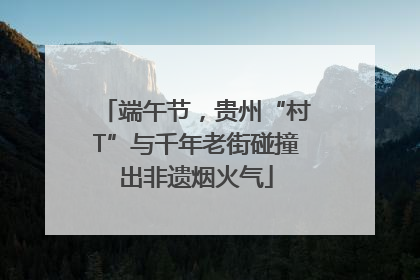 端午节，贵州“村T”与千年老街碰撞出非遗烟火气