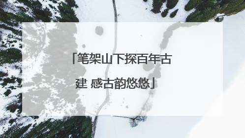 笔架山下探百年古建 感古韵悠悠