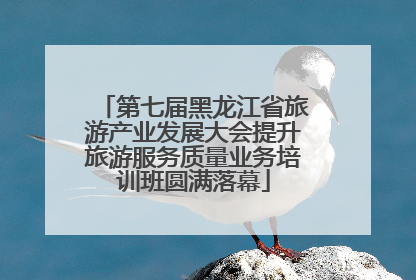 第七届黑龙江省旅游产业发展大会提升旅游服务质量业务培训班圆满落幕