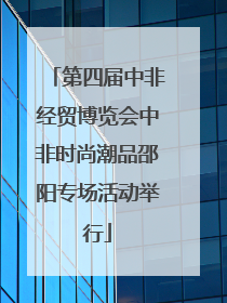 第四届中非经贸博览会中非时尚潮品邵阳专场活动举行