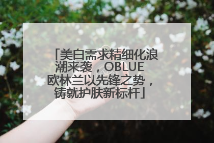 美白需求精细化浪潮来袭，OBLUE欧林兰以先锋之势，铸就护肤新标杆