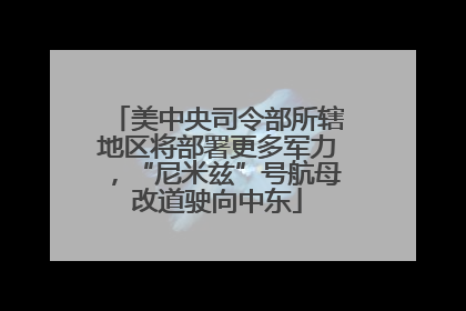 美中央司令部所辖地区将部署更多军力，“尼米兹”号航母改道驶向中东