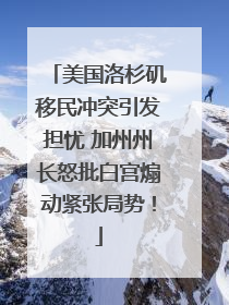 美国洛杉矶移民冲突引发担忧 加州州长怒批白宫煽动紧张局势！