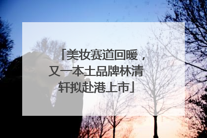 美妆赛道回暖，又一本土品牌林清轩拟赴港上市