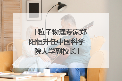 粒子物理专家郑阳恒升任中国科学院大学副校长