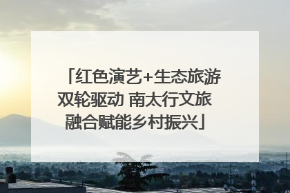 红色演艺+生态旅游双轮驱动 南太行文旅融合赋能乡村振兴