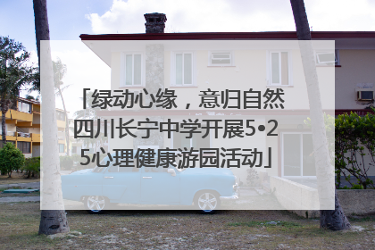 绿动心缘，意归自然 四川长宁中学开展5•25心理健康游园活动