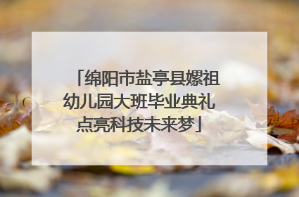 绵阳市盐亭县嫘祖幼儿园大班毕业典礼点亮科技未来梦