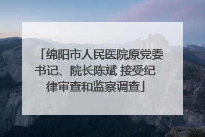 绵阳市人民医院原党委书记、院长陈斌 接受纪律审查和监察调查