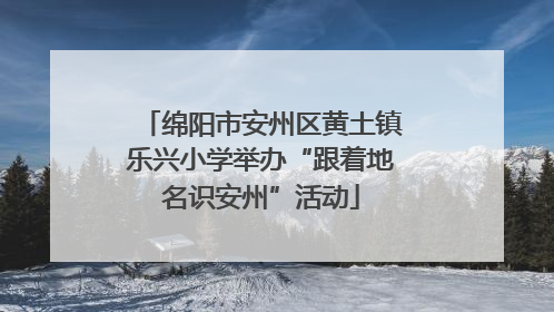 绵阳市安州区黄土镇乐兴小学举办“跟着地名识安州”活动