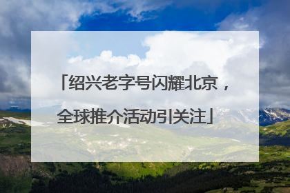 绍兴老字号闪耀北京，全球推介活动引关注