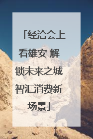 经洽会上看雄安 解锁未来之城智汇消费新场景