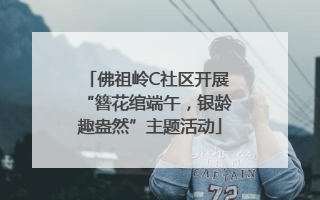 佛祖岭C社区开展“簪花绾端午，银龄趣盎然”主题活动