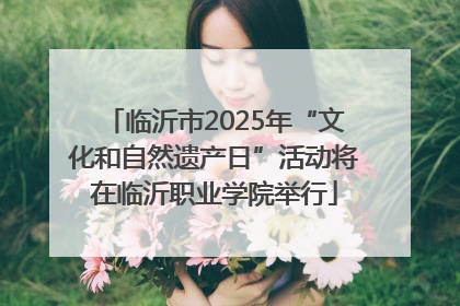 临沂市2025年“文化和自然遗产日”活动将在临沂职业学院举行