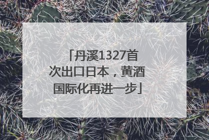 丹溪1327首次出口日本，黄酒国际化再进一步