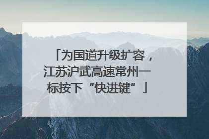 为国道升级扩容，江苏沪武高速常州一标按下“快进键”