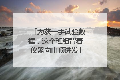 为获一手试验数据，这个班组背着仪器向山顶进发