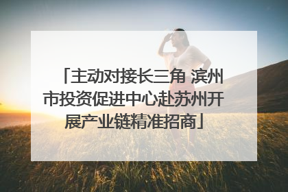 主动对接长三角 滨州市投资促进中心赴苏州开展产业链精准招商